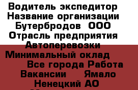 Водитель-экспедитор › Название организации ­ Бутербродов, ООО › Отрасль предприятия ­ Автоперевозки › Минимальный оклад ­ 30 000 - Все города Работа » Вакансии   . Ямало-Ненецкий АО,Муравленко г.